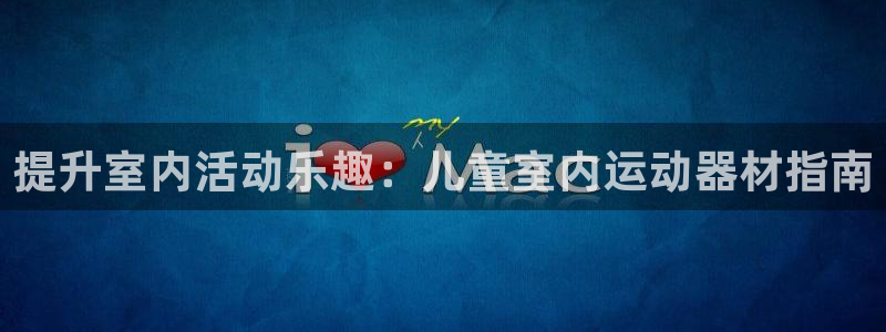 意昂体育3招商电话号码是多少啊：提升室内活动乐趣：儿