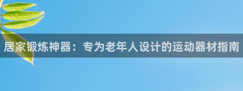 意昂体育3招商电话号码：居家锻炼神器：专为老年人设计