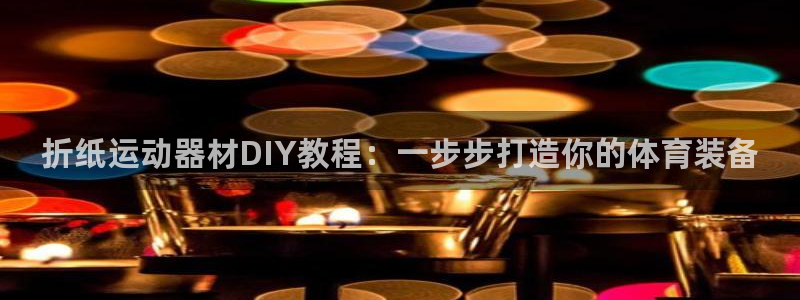 意昂体育3平台APP：折纸运动器材DIY教程：一步步