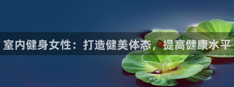 意昂3集团官网网址:室内健身女性:打造健美体态,提高健康水平